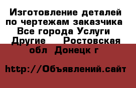 Изготовление деталей по чертежам заказчика - Все города Услуги » Другие   . Ростовская обл.,Донецк г.